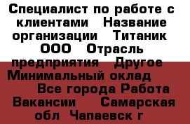 Специалист по работе с клиентами › Название организации ­ Титаник, ООО › Отрасль предприятия ­ Другое › Минимальный оклад ­ 22 000 - Все города Работа » Вакансии   . Самарская обл.,Чапаевск г.